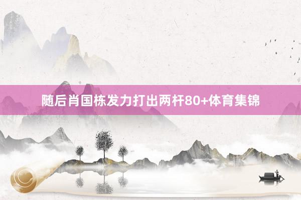 随后肖国栋发力打出两杆80+体育集锦