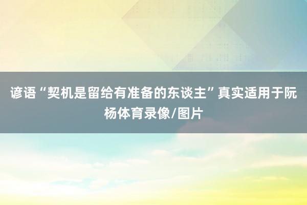 谚语“契机是留给有准备的东谈主”真实适用于阮杨体育录像/图片