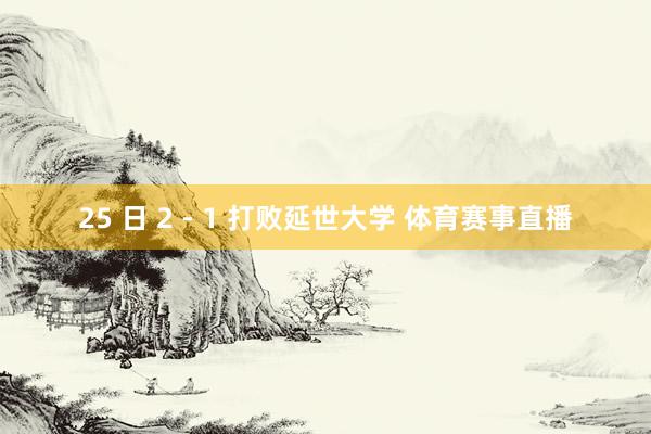 25 日 2 - 1 打败延世大学 体育赛事直播
