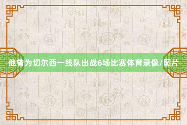 他曾为切尔西一线队出战6场比赛体育录像/图片