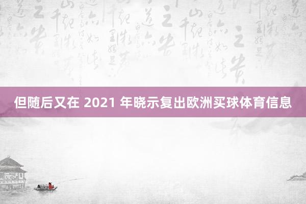 但随后又在 2021 年晓示复出欧洲买球体育信息