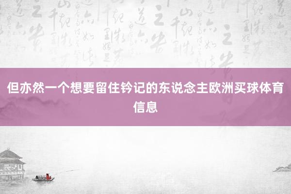 但亦然一个想要留住钤记的东说念主欧洲买球体育信息