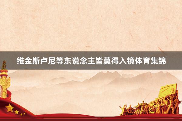 维金斯卢尼等东说念主皆莫得入镜体育集锦