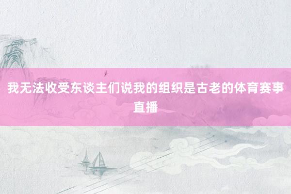 我无法收受东谈主们说我的组织是古老的体育赛事直播
