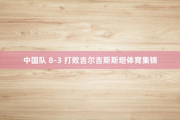 中国队 8-3 打败吉尔吉斯斯坦体育集锦
