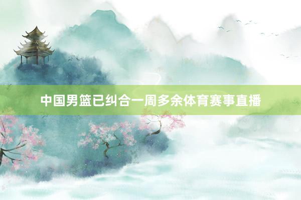 中国男篮已纠合一周多余体育赛事直播