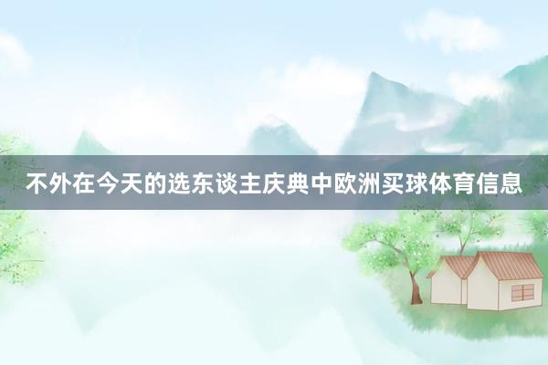 不外在今天的选东谈主庆典中欧洲买球体育信息