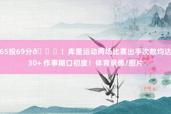 65投69分👀！库里运动两场比赛出手次数均达30+ 作事糊口初度！体育录像/图片