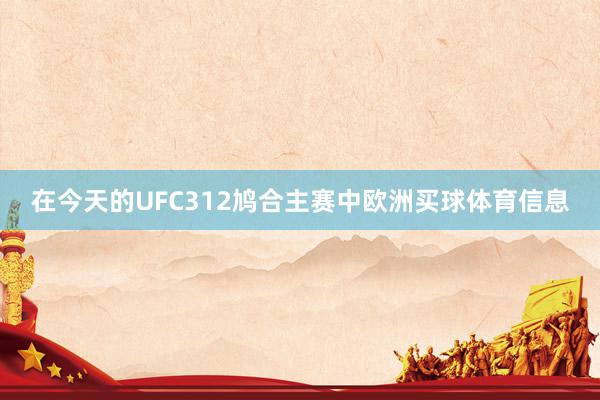 在今天的UFC312鸠合主赛中欧洲买球体育信息