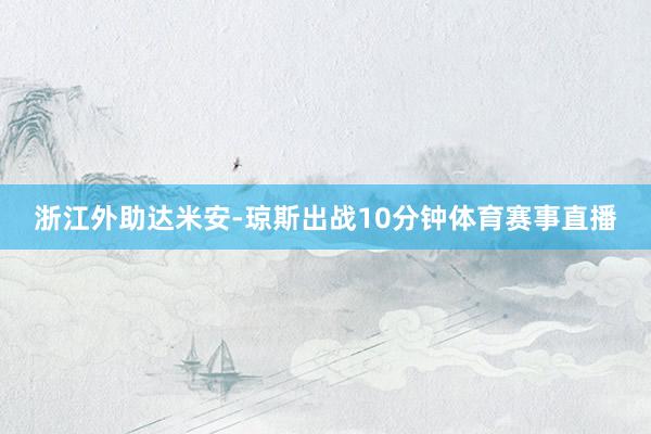 浙江外助达米安-琼斯出战10分钟体育赛事直播
