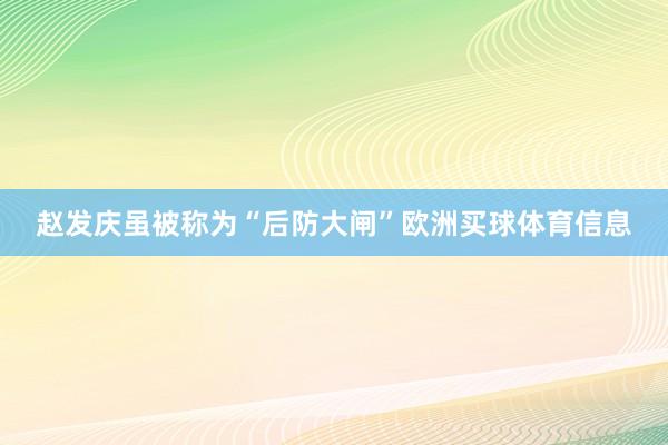 赵发庆虽被称为“后防大闸”欧洲买球体育信息
