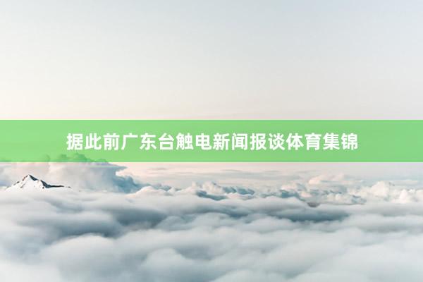 据此前广东台触电新闻报谈体育集锦