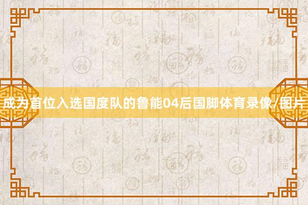 成为首位入选国度队的鲁能04后国脚体育录像/图片