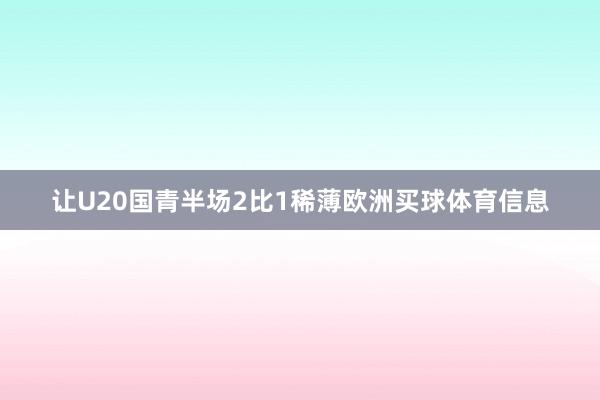 让U20国青半场2比1稀薄欧洲买球体育信息
