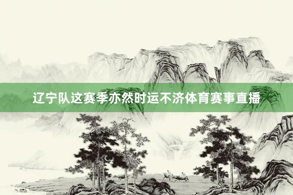 辽宁队这赛季亦然时运不济体育赛事直播