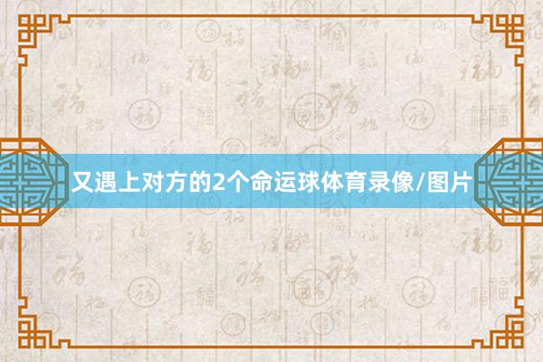 又遇上对方的2个命运球体育录像/图片