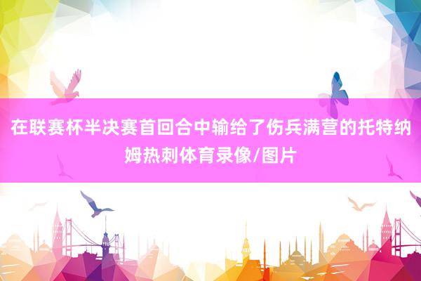 在联赛杯半决赛首回合中输给了伤兵满营的托特纳姆热刺体育录像/图片