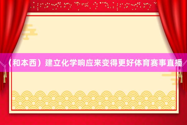 （和本西）建立化学响应来变得更好体育赛事直播
