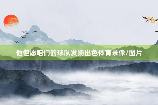 他但愿咱们的球队发扬出色体育录像/图片