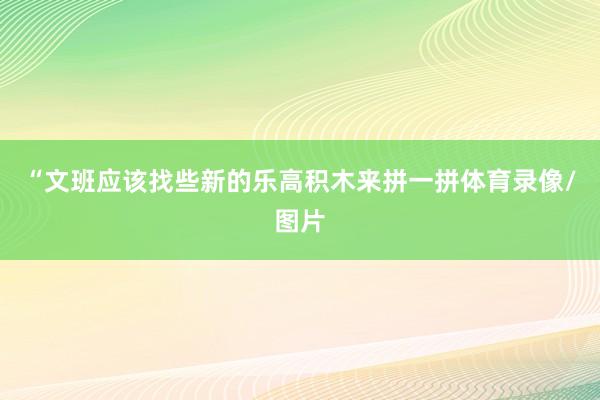 “文班应该找些新的乐高积木来拼一拼体育录像/图片