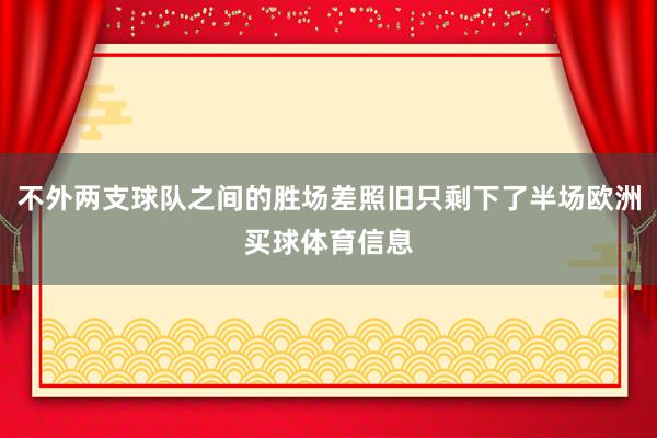 不外两支球队之间的胜场差照旧只剩下了半场欧洲买球体育信息