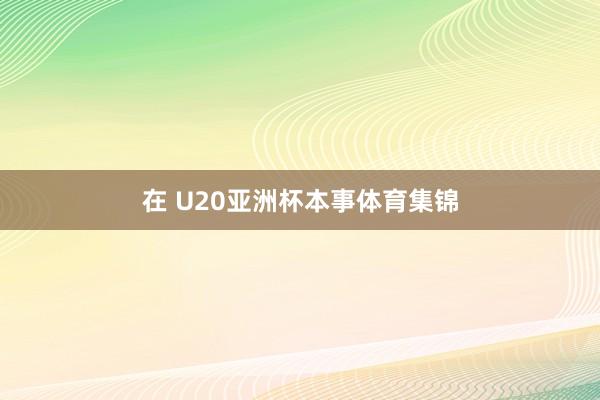 在 U20亚洲杯本事体育集锦