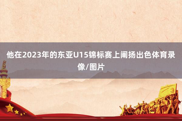 他在2023年的东亚U15锦标赛上阐扬出色体育录像/图片