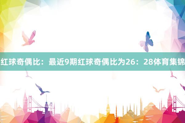 红球奇偶比:最近9期红球奇偶比为26:28体育集锦