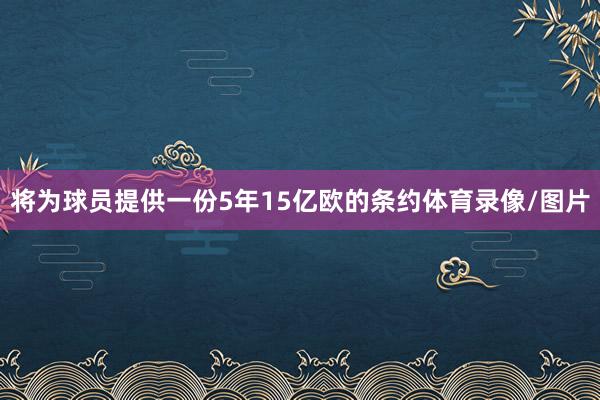 将为球员提供一份5年15亿欧的条约体育录像/图片