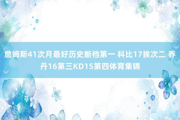 詹姆斯41次月最好历史断档第一 科比17挨次二 乔丹16第三KD15第四体育集锦