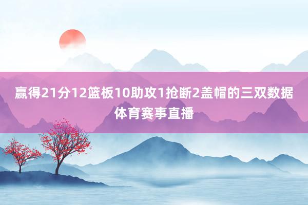 赢得21分12篮板10助攻1抢断2盖帽的三双数据体育赛事直播