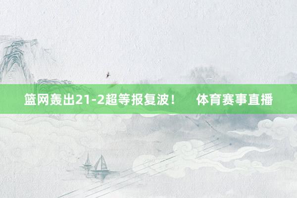 篮网轰出21-2超等报复波！    体育赛事直播
