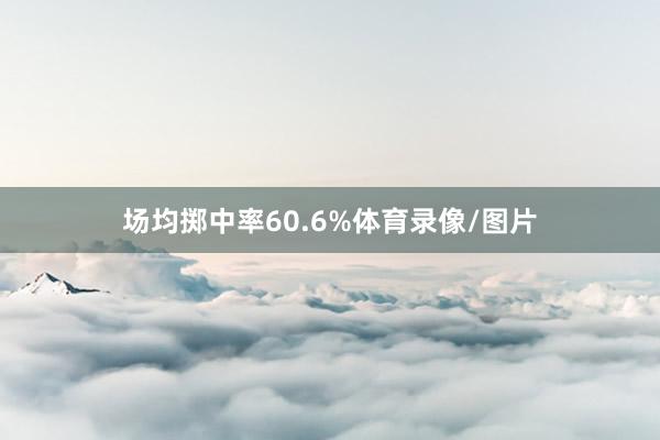 场均掷中率60.6%体育录像/图片
