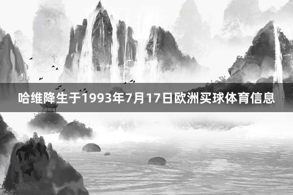 哈维降生于1993年7月17日欧洲买球体育信息