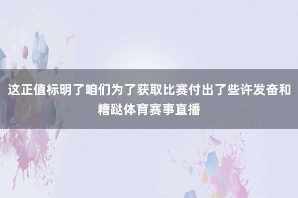 这正值标明了咱们为了获取比赛付出了些许发奋和糟跶体育赛事直播