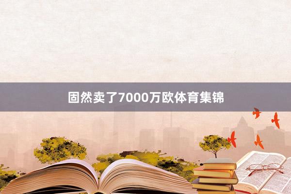 固然卖了7000万欧体育集锦