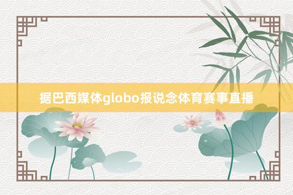 据巴西媒体globo报说念体育赛事直播