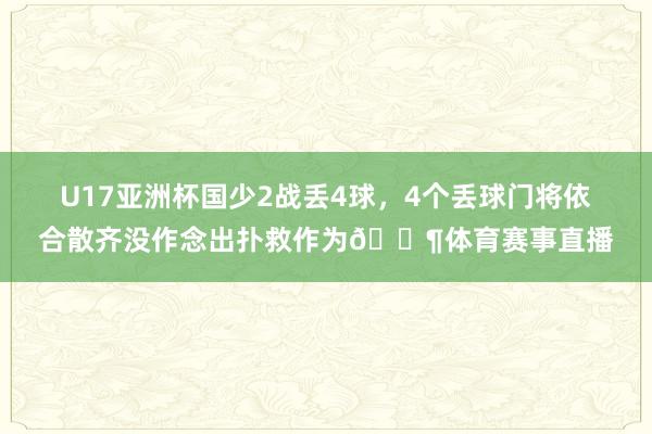 U17亚洲杯国少2战丢4球，4个丢球门将依合散齐没作念出扑救作为😶体育赛事直播