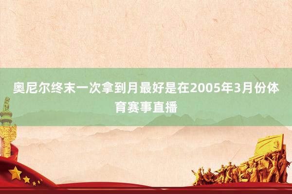 奥尼尔终末一次拿到月最好是在2005年3月份体育赛事直播