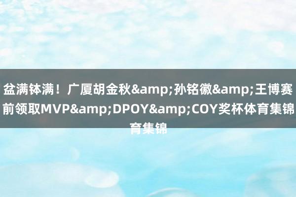 盆满钵满！广厦胡金秋&孙铭徽&王博赛前领取MVP&DPOY&COY奖杯体育集锦