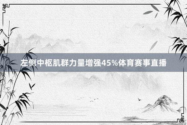 左侧中枢肌群力量增强45%体育赛事直播