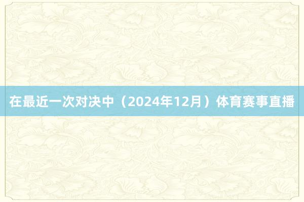 在最近一次对决中(2024年12月)体育赛事直播
