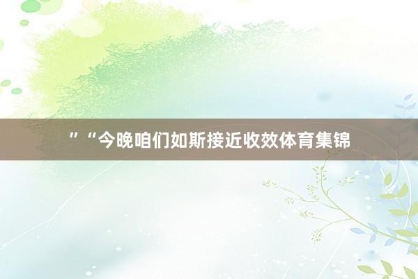 ” “今晚咱们如斯接近收效体育集锦