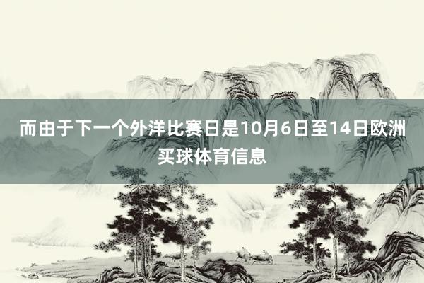 而由于下一个外洋比赛日是10月6日至14日欧洲买球体育信息