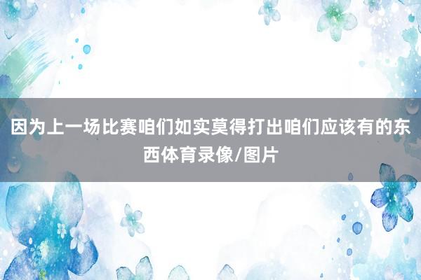 因为上一场比赛咱们如实莫得打出咱们应该有的东西体育录像/图片