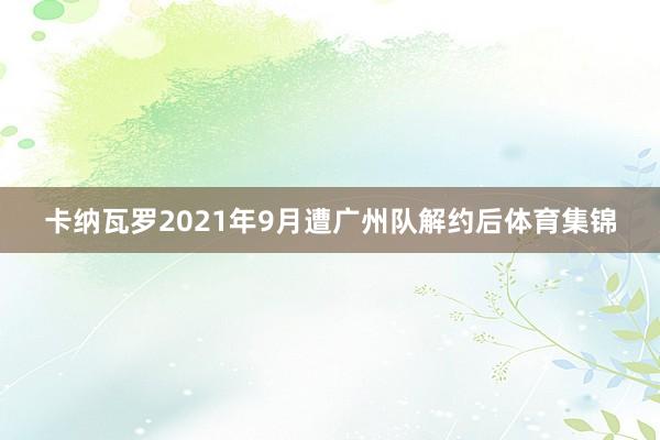 卡纳瓦罗2021年9月遭广州队解约后体育集锦