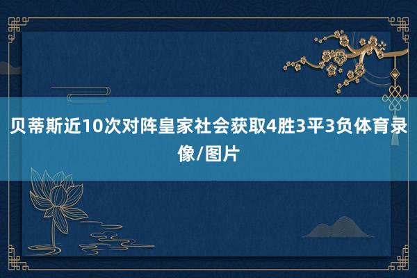 贝蒂斯近10次对阵皇家社会获取4胜3平3负体育录像/图片