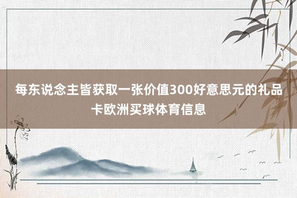 每东说念主皆获取一张价值300好意思元的礼品卡欧洲买球体育信息