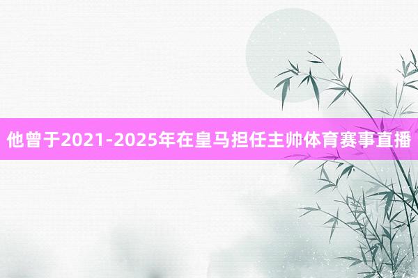 他曾于2021-2025年在皇马担任主帅体育赛事直播