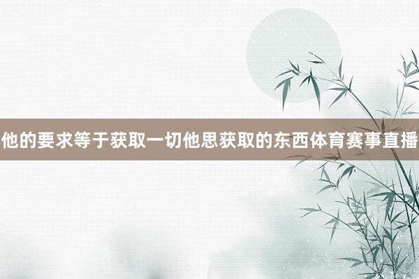他的要求等于获取一切他思获取的东西体育赛事直播